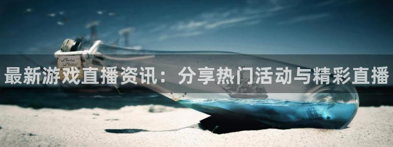 蓝冠娱乐游戏：最新游戏直播资讯：分享热门活动与精彩直播