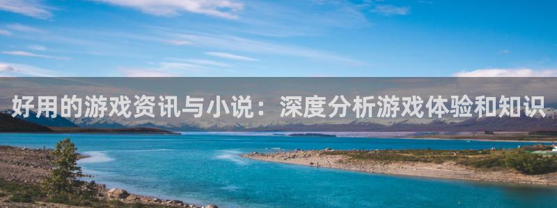蓝冠娱乐注册测速：好用的游戏资讯与小说：深度分析游戏体验和知