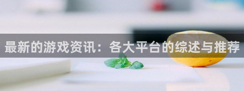 蓝冠娱乐主管：最新的游戏资讯：各大平台的综述与推荐