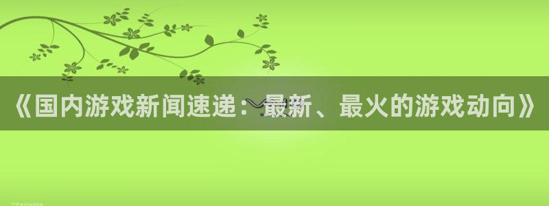 蓝冠娱乐注册：《国内游戏新闻速递：最新、最火的游戏动向》