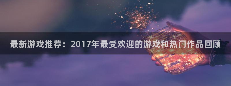 蓝冠娱乐网址官网：最新游戏推荐：2017年最受欢迎的游戏和热