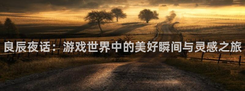 蓝冠娱乐2登录：良辰夜话：游戏世界中的美好瞬间与灵感之旅