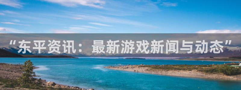蓝冠招商首页：“东平资讯：最新游戏新闻与动态”