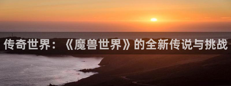 蓝冠登入：传奇世界：《魔兽世界》的全新传说与挑战