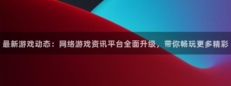 蓝冠在线平台怎么样可靠吗：最新游戏动态：网络游戏资讯平台全面