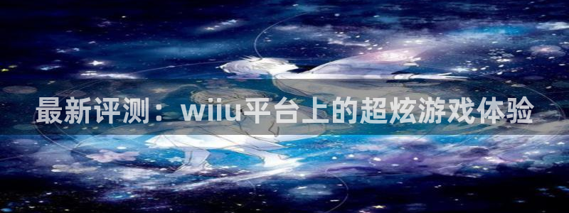 蓝冠娱乐2首页登录：最新评测：wiiu平台上的超炫游戏体验