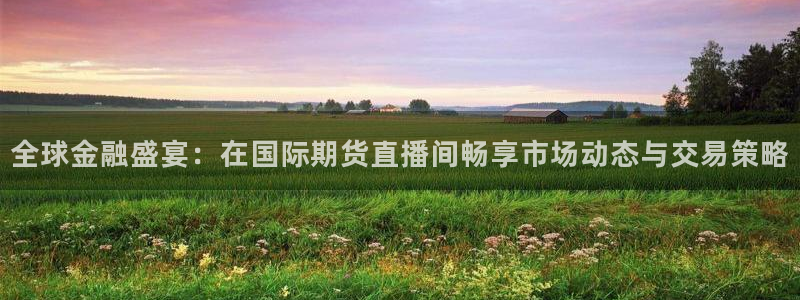 qszb球神直播：全球金融盛宴：在国际期货直播间畅享市场动态与交易策略