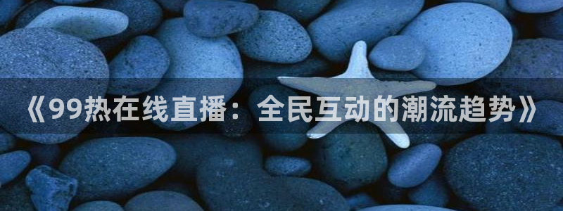 足球直播球神：《99热在线直播：全民互动的潮流趋势》