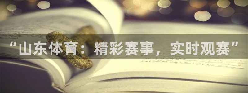 球神体育：“山东体育：精彩赛事，实时观赛”