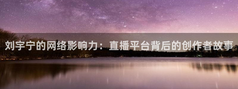 球神直播体育在线观看：刘宇宁的网络影响力：直播平台背后的创作者故事